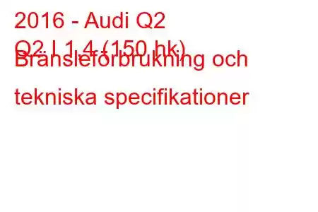 2016 - Audi Q2
Q2 I 1,4 (150 hk) Bränsleförbrukning och tekniska specifikationer