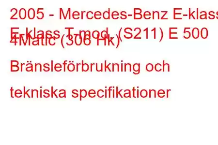 2005 - Mercedes-Benz E-klass
E-klass T-mod. (S211) E 500 4Matic (306 Hk) Bränsleförbrukning och tekniska specifikationer