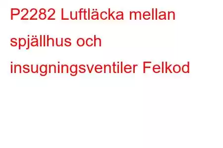 P2282 Luftläcka mellan spjällhus och insugningsventiler Felkod