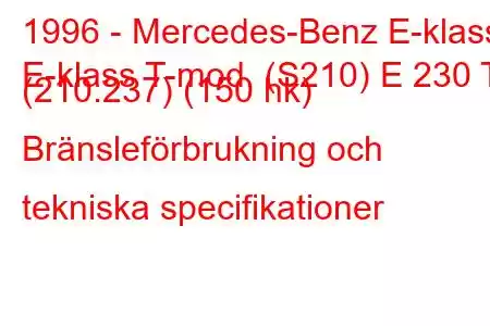 1996 - Mercedes-Benz E-klass
E-klass T-mod. (S210) E 230 T (210.237) (150 hk) Bränsleförbrukning och tekniska specifikationer