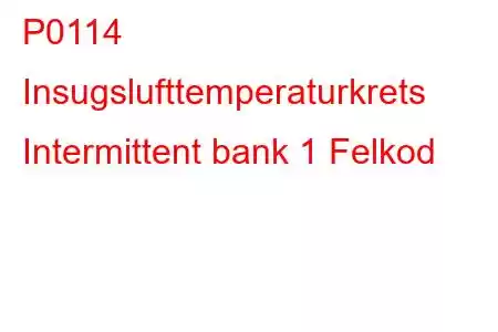 P0114 Insugslufttemperaturkrets Intermittent bank 1 Felkod