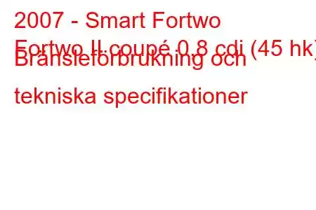 2007 - Smart Fortwo
Fortwo II coupé 0,8 cdi (45 hk) Bränsleförbrukning och tekniska specifikationer