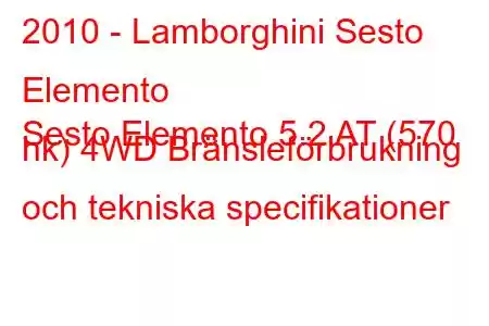 2010 - Lamborghini Sesto Elemento
Sesto Elemento 5.2 AT (570 hk) 4WD Bränsleförbrukning och tekniska specifikationer