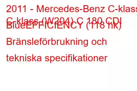 2011 - Mercedes-Benz C-klass
C-klass (W204) C 180 CDI BlueEFFICIENCY (118 hk) Bränsleförbrukning och tekniska specifikationer