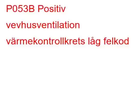 P053B Positiv vevhusventilation värmekontrollkrets låg felkod