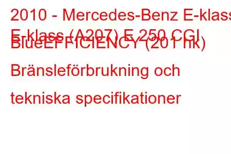 2010 - Mercedes-Benz E-klass
E-klass (A207) E 250 CGI BlueEFFICIENCY (201 hk) Bränsleförbrukning och tekniska specifikationer