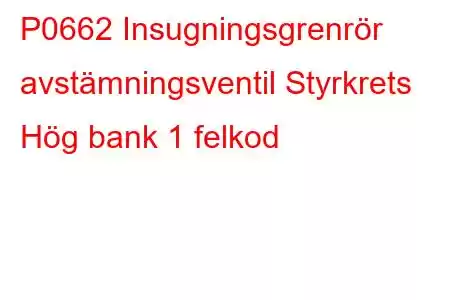 P0662 Insugningsgrenrör avstämningsventil Styrkrets Hög bank 1 felkod