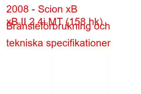 2008 - Scion xB
xB II 2.4i MT (158 hk) Bränsleförbrukning och tekniska specifikationer