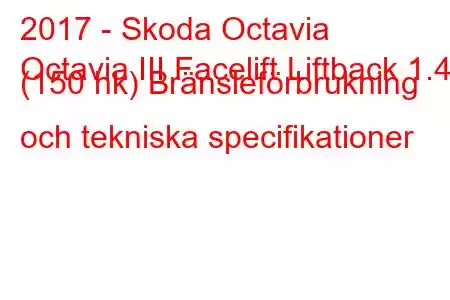 2017 - Skoda Octavia
Octavia III Facelift Liftback 1.4 (150 hk) Bränsleförbrukning och tekniska specifikationer