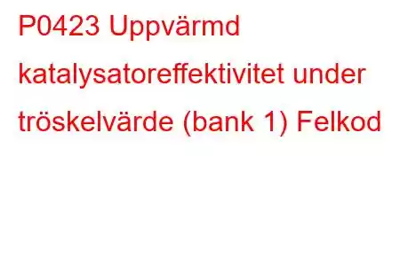 P0423 Uppvärmd katalysatoreffektivitet under tröskelvärde (bank 1) Felkod