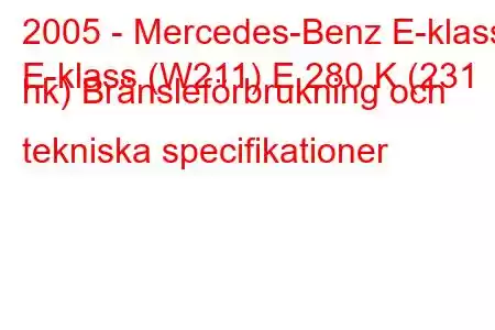 2005 - Mercedes-Benz E-klass
E-klass (W211) E 280 K (231 hk) Bränsleförbrukning och tekniska specifikationer