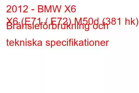 2012 - BMW X6
X6 (E71 / E72) M50d (381 hk) Bränsleförbrukning och tekniska specifikationer