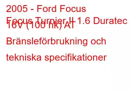 2005 - Ford Focus
Focus Turnier II 1.6 Duratec 16V (100 hk) AT Bränsleförbrukning och tekniska specifikationer