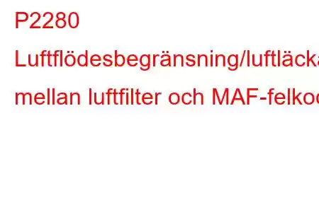 P2280 Luftflödesbegränsning/luftläckage mellan luftfilter och MAF-felkod