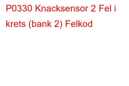 P0330 Knacksensor 2 Fel i krets (bank 2) Felkod