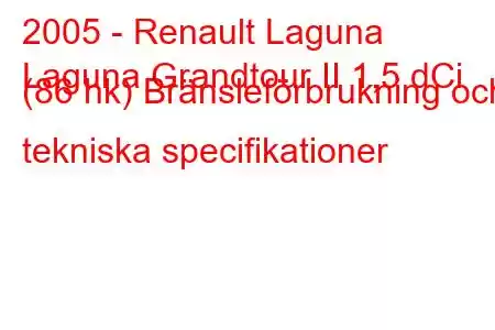 2005 - Renault Laguna
Laguna Grandtour II 1,5 dCi (86 hk) Bränsleförbrukning och tekniska specifikationer