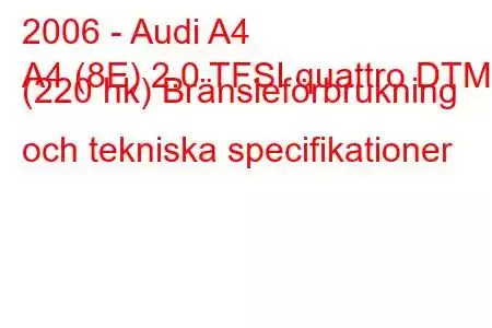 2006 - Audi A4
A4 (8E) 2.0 TFSI quattro DTM (220 hk) Bränsleförbrukning och tekniska specifikationer