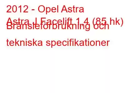 2012 - Opel Astra
Astra J Facelift 1,4 (85 hk) Bränsleförbrukning och tekniska specifikationer