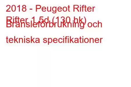 2018 - Peugeot Rifter
Rifter 1,5d (130 hk) Bränsleförbrukning och tekniska specifikationer