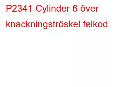 P2341 Cylinder 6 över knackningströskel felkod