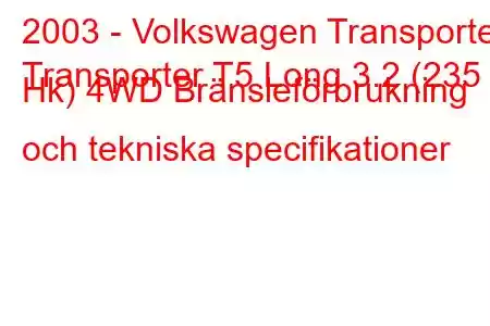 2003 - Volkswagen Transporter
Transporter T5 Long 3.2 (235 Hk) 4WD Bränsleförbrukning och tekniska specifikationer