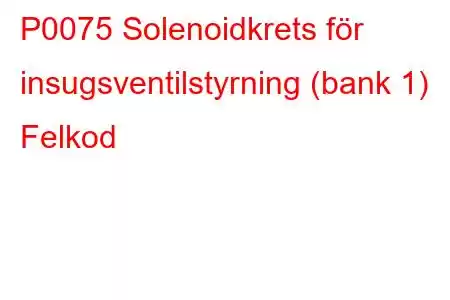 P0075 Solenoidkrets för insugsventilstyrning (bank 1) Felkod