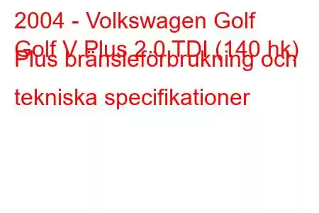 2004 - Volkswagen Golf
Golf V Plus 2.0 TDI (140 hk) Plus bränsleförbrukning och tekniska specifikationer