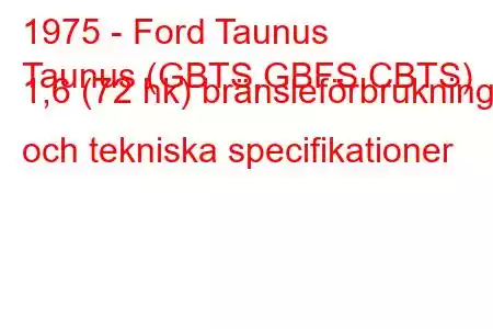 1975 - Ford Taunus
Taunus (GBTS,GBFS,CBTS) 1,6 (72 hk) bränsleförbrukning och tekniska specifikationer