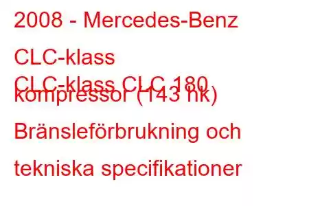 2008 - Mercedes-Benz CLC-klass
CLC-klass CLC 180 kompressor (143 hk) Bränsleförbrukning och tekniska specifikationer