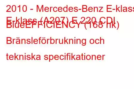 2010 - Mercedes-Benz E-klass
E-klass (A207) E 220 CDI BlueEFFICIENCY (168 hk) Bränsleförbrukning och tekniska specifikationer