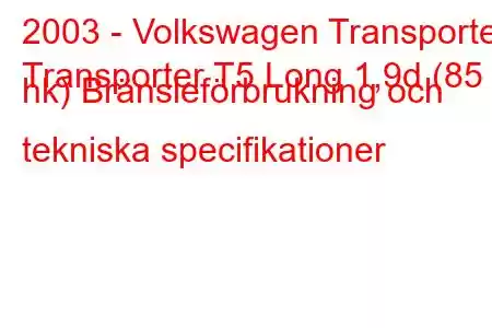 2003 - Volkswagen Transporter
Transporter T5 Long 1,9d (85 hk) Bränsleförbrukning och tekniska specifikationer