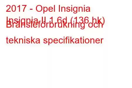 2017 - Opel Insignia
Insignia II 1.6d (136 hk) Bränsleförbrukning och tekniska specifikationer