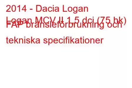 2014 - Dacia Logan
Logan MCV II 1,5 dci (75 hk) FAP bränsleförbrukning och tekniska specifikationer