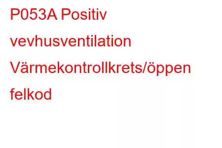 P053A Positiv vevhusventilation Värmekontrollkrets/öppen felkod