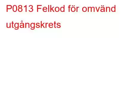 P0813 Felkod för omvänd utgångskrets