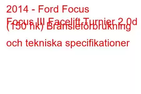 2014 - Ford Focus
Focus III Facelift Turnier 2.0d (150 hk) Bränsleförbrukning och tekniska specifikationer