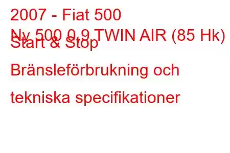 2007 - Fiat 500
Ny 500 0,9 TWIN AIR (85 Hk) Start & Stop Bränsleförbrukning och tekniska specifikationer