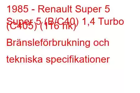 1985 - Renault Super 5
Super 5 (B/C40) 1,4 Turbo (C405) (116 hk) Bränsleförbrukning och tekniska specifikationer