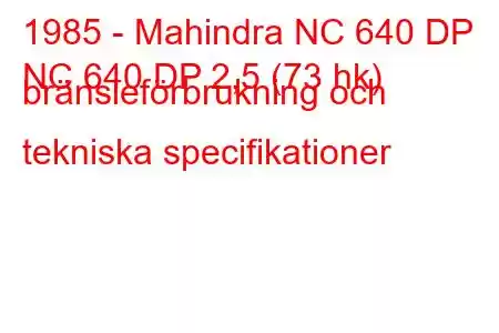 1985 - Mahindra NC 640 DP
NC 640 DP 2,5 (73 hk) bränsleförbrukning och tekniska specifikationer