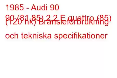 1985 - Audi 90
90 (81,85) 2,2 E quattro (85) (120 hk) Bränsleförbrukning och tekniska specifikationer