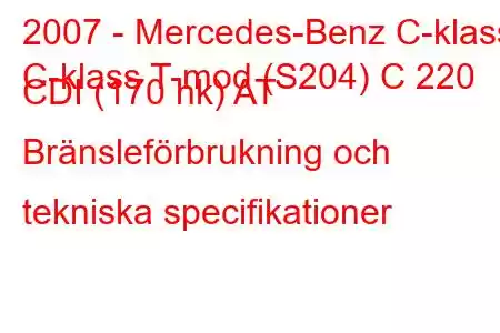 2007 - Mercedes-Benz C-klass
C-klass T-mod (S204) C 220 CDI (170 hk) AT Bränsleförbrukning och tekniska specifikationer