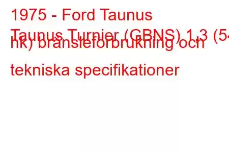 1975 - Ford Taunus
Taunus Turnier (GBNS) 1,3 (54 hk) bränsleförbrukning och tekniska specifikationer