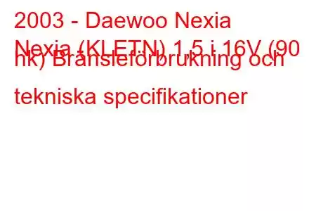 2003 - Daewoo Nexia
Nexia (KLETN) 1,5 i 16V (90 hk) Bränsleförbrukning och tekniska specifikationer