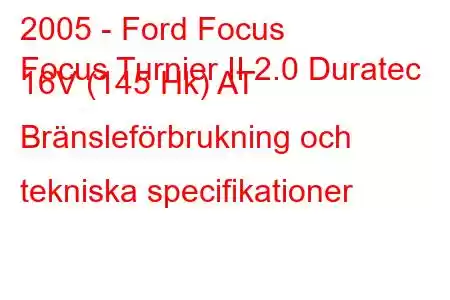 2005 - Ford Focus
Focus Turnier II 2.0 Duratec 16V (145 Hk) AT Bränsleförbrukning och tekniska specifikationer