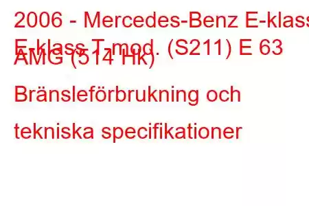 2006 - Mercedes-Benz E-klass
E-klass T-mod. (S211) E 63 AMG (514 Hk) Bränsleförbrukning och tekniska specifikationer