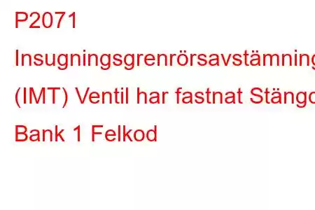 P2071 Insugningsgrenrörsavstämning (IMT) Ventil har fastnat Stängd Bank 1 Felkod