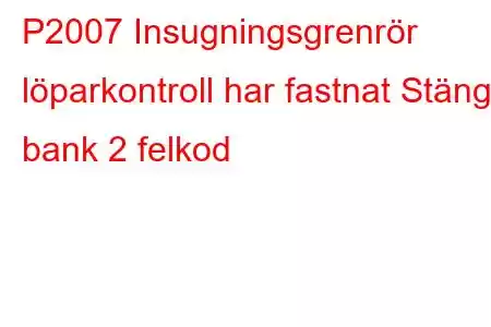 P2007 Insugningsgrenrör löparkontroll har fastnat Stängd bank 2 felkod