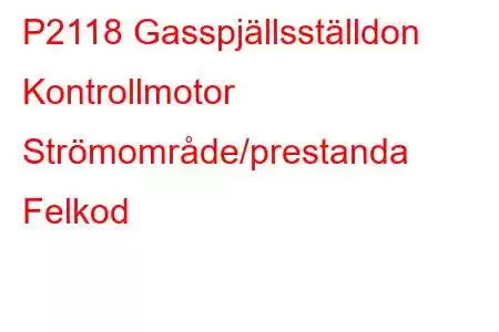 P2118 Gasspjällsställdon Kontrollmotor Strömområde/prestanda Felkod