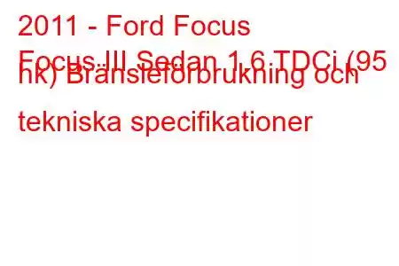 2011 - Ford Focus
Focus III Sedan 1.6 TDCi (95 hk) Bränsleförbrukning och tekniska specifikationer