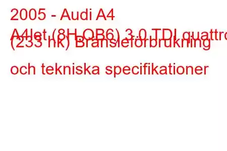 2005 - Audi A4
A4let (8H,QB6) 3.0 TDI quattro (233 hk) Bränsleförbrukning och tekniska specifikationer